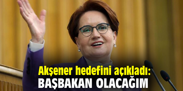 Akşener hedefini açıkladı: Başbakan olacağım