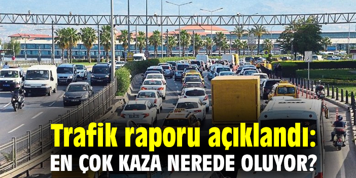 Trafik raporu açıklandı: En çok kaza nerede oluyor?