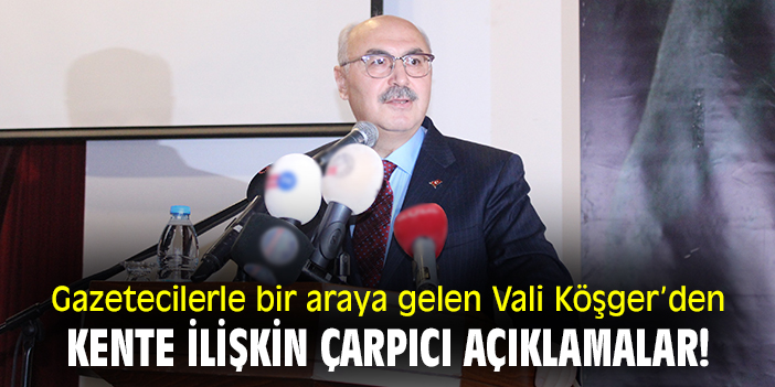 Gazetecilerle bir araya gelen Vali Köşger'den, kente ilişkin çarpıcı açıklamalar!