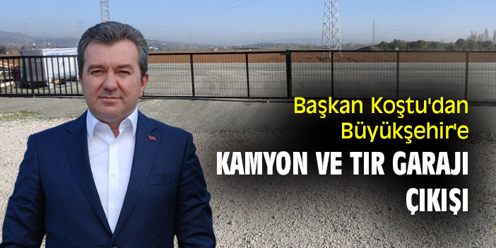 Başkan Koştu'dan Büyükşehir'e  Kamyon ve Tır Garajı çıkışı