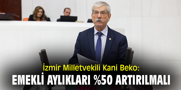 İzmir Milletvekili Kani Beko: 'Emekli aylıkları %50 artırılmalı'