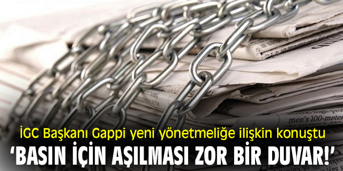 İGC Başkanı Gappi yeni yönetmeliğe ilişkin konuştu: ‘Basın için aşılması zor bir duvar!’