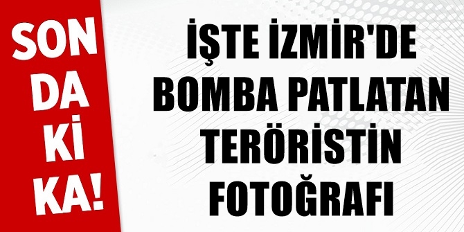 İşte İzmir'de bombayı patlatan teröristin fotoğrafı