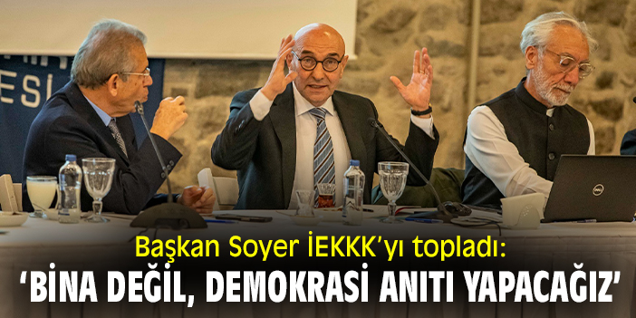 Başkan Soyer, İEKKK’yı topladı: ‘Bina değil, demokrasi anıtı yapacağız’