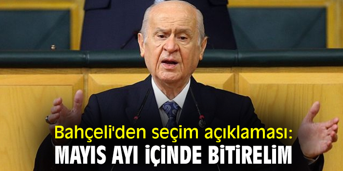 Bahçeli'den seçim açıklaması: Mayıs ayı içinde bitirelim