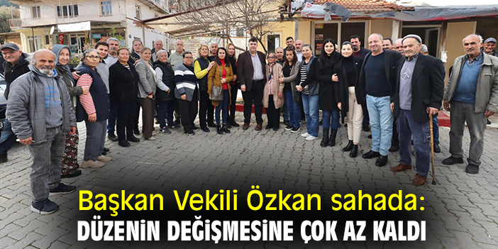 Başkan Vekili Özkan sahada: Düzenin değişmesine çok az kaldı