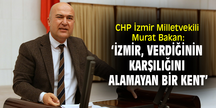 CHP İzmir Milletvekili Murat Bakan: ‘İzmir, verdiğinin karşılığını alamayan bir kent’
