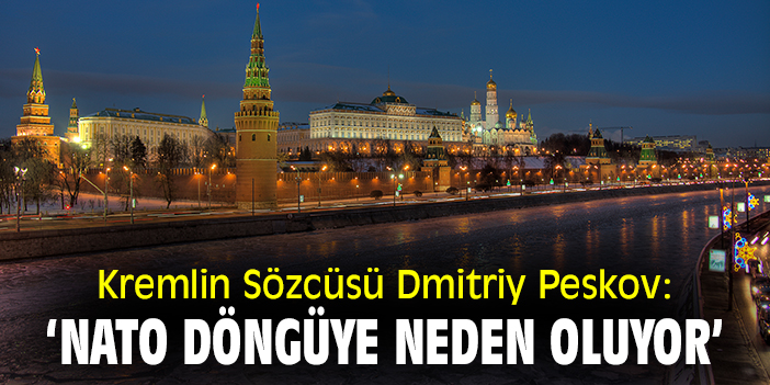 Kremlin Sözcüsü Dmitriy Peskov: ‘NATO döngüye neden oluyor’