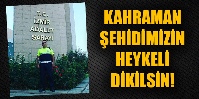 "Kahraman şehidimizin heykeli dikilsin!"