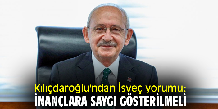 Kılıçdaroğlu'ndan İsveç yorumu: İnançlara saygı gösterilmeli