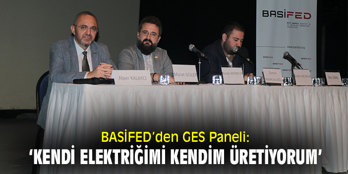 BASİFED’den GES Paneli: ‘Kendi elektriğimi kendim üretiyorum’