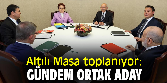 Altılı Masa toplanıyor: Gündem ortak aday