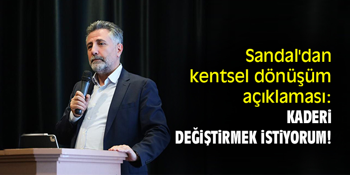 Sandal'dan kentsel dönüşüm açıklaması: Kaderi değiştirmek istiyorum!
