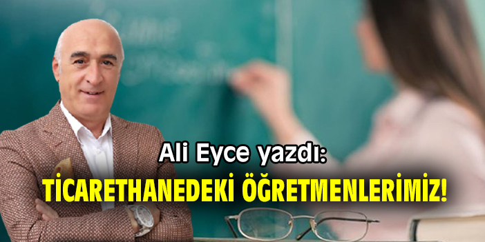 Ali Eyce yazdı: Ticarethanedeki öğretmenlerimiz!
