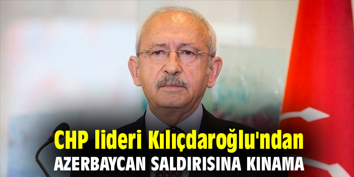 CHP lideri Kılıçdaroğlu'ndan Azerbaycan saldırısına kınama