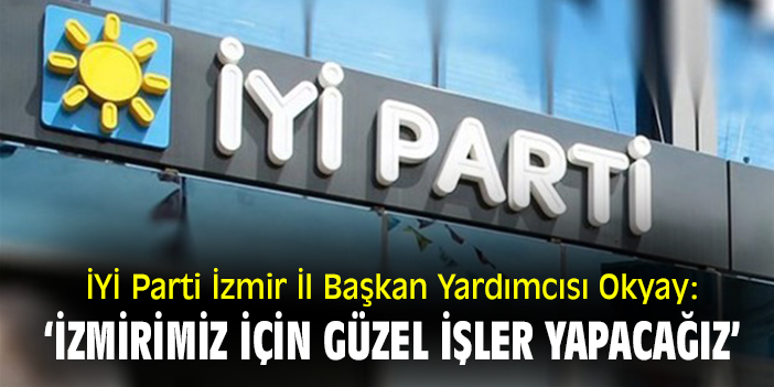İYİ Parti İzmir İl Başkan Yardımcısı Okyay: ‘İzmirimiz için güzel işler yapacağız’