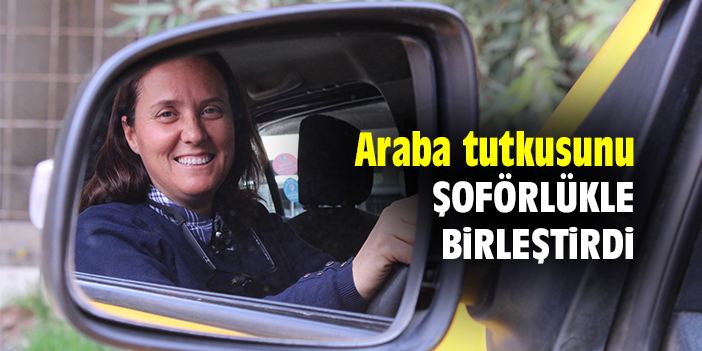 Araba tutkusunu şoförlükle birleştirdi