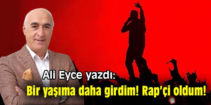 Ali Eyce yazdı: Bir yaşıma daha girdim! Rap’çi oldum!