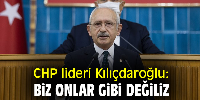 CHP lideri Kılıçdaroğlu: Biz onlar gibi değiliz