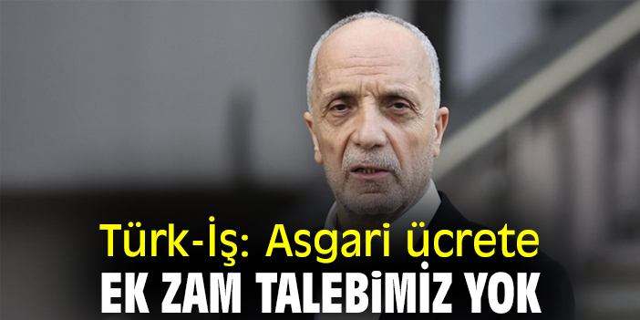Türk-İş: Asgari ücrete ek zam talebimiz yok