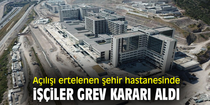 Açılışı ertelenen şehir hastanesinde işçiler grev kararı aldı