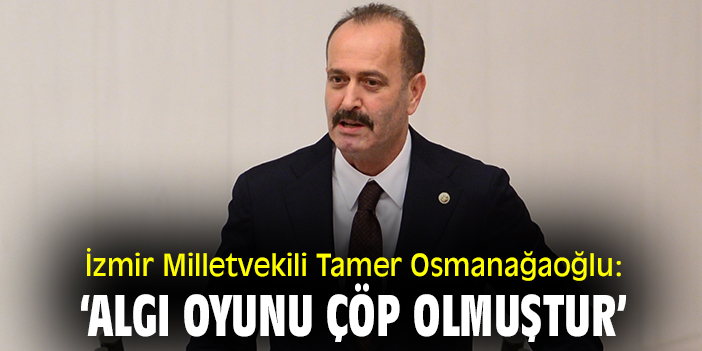 İzmir Milletvekili Tamer Osmanağaoğlu: ‘Algı oyunu çöp olmuştur’