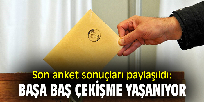 Son anket sonuçları paylaşıldı: Başa baş çekişme yaşanıyor