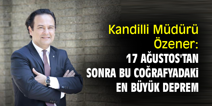 Kandilli Müdürü Özener: 17 Ağustos'tan sonra bu coğrafyadaki en büyük deprem