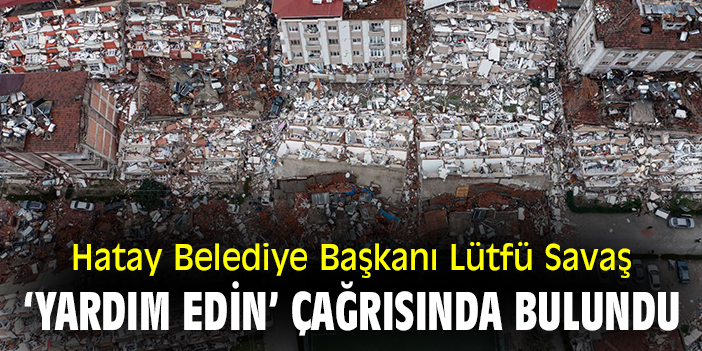 Hatay Belediye Başkanı Lütfü Savaş ‘yardım edin’ çağrısında bulundu!