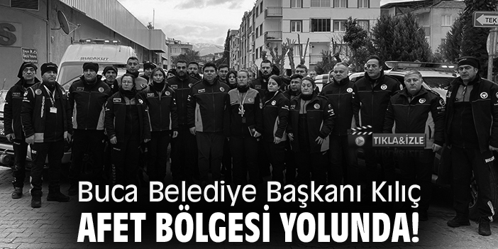 Buca Belediye Başkanı Kılıç, afet bölgesi yolunda!