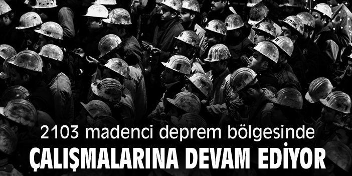 2103 madenci deprem bölgesinde çalışmalarına devam ediyor