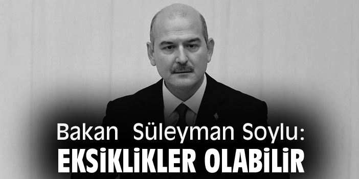 Bakan Süleyman Soylu: Eksiklikler olabilir