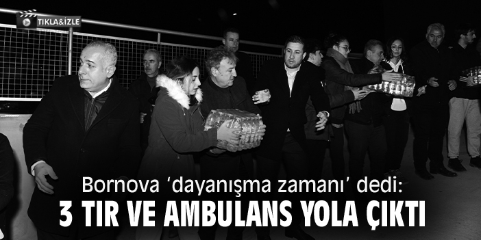 Bornova ‘dayanışma zamanı’ dedi: 3 tır ve ambulans yola çıktı