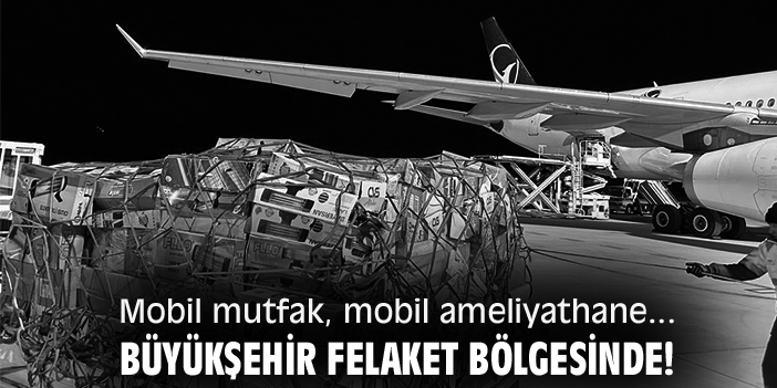 Mobil mutfak, mobil ameliyathane... Büyükşehir felaket bölgesinde!