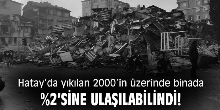 Hatay’da yıkılan 2000’in üzerinde binada %2’sine ulaşılabilindi!