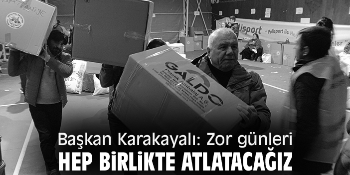 Başkan Karakayalı: Zor günleri hep birlikte atlatacağız