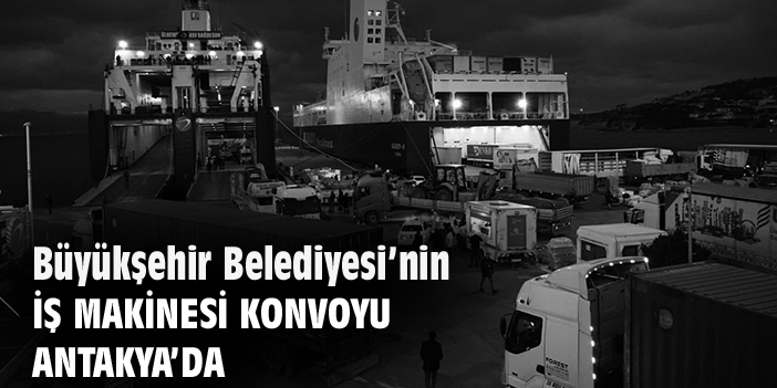 Büyükşehir Belediyesi’nin iş makinesi konvoyu Antakya’da
