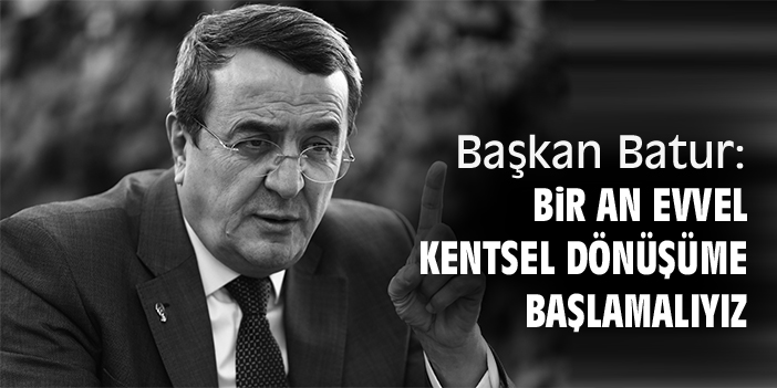 Başkan Batur: Bir an evvel kentsel dönüşüme başlamalıyız