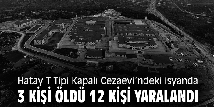 Hatay T Tipi Kapalı Cezaevi’ndeki isyanda 3 kişi öldü 12 kişi yaralandı