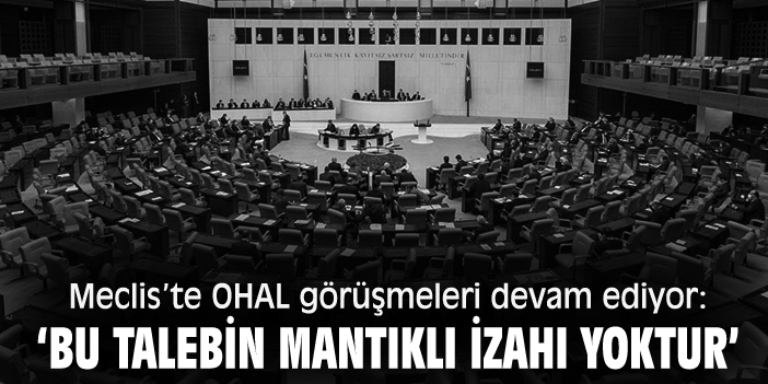 Meclis’te OHAL görüşmeleri devam ediyor: ‘Bu talebin mantıklı izahı yoktur’