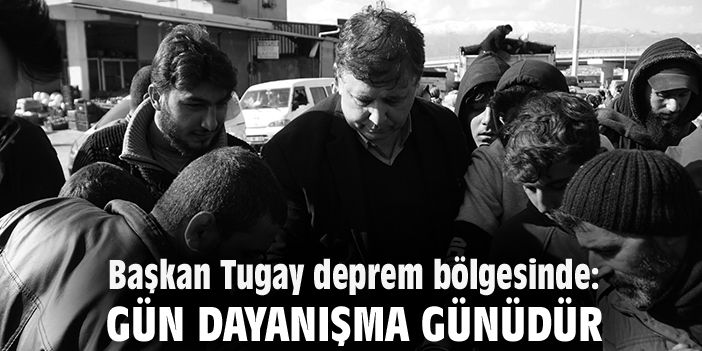 Başkan Tugay deprem bölgesinde: Gün dayanışma günüdür
