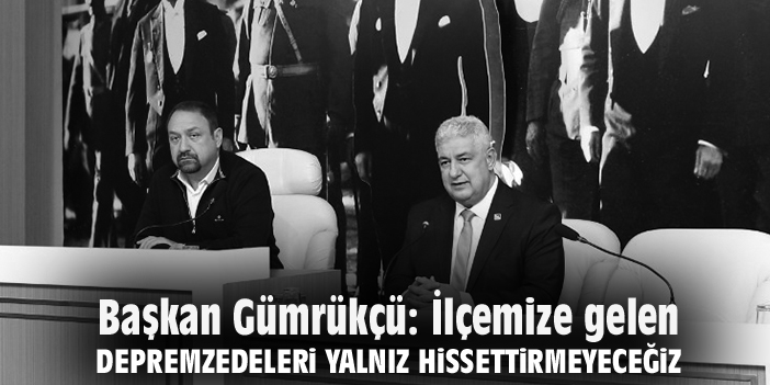 Başkan Gümrükçü: İlçemize gelen depremzedeleri yalnız hissettirmeyeceğiz