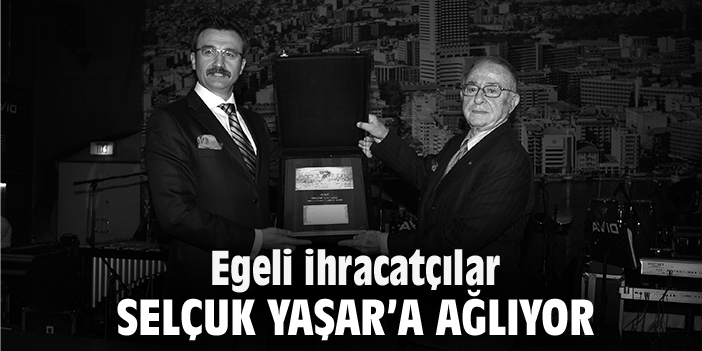 Egeli ihracatçılar Selçuk Yaşar’a ağlıyor