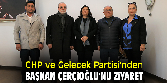 CHP ve Gelecek Partisi'nden Başkan Çerçioğlu'nu ziyaret
