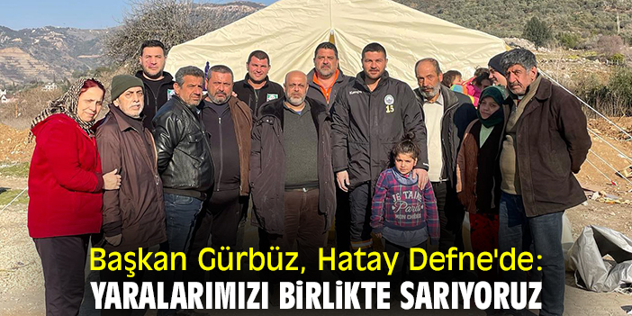Başkan Gürbüz, Hatay Defne'de: Yaralarımızı birlikte sarıyoruz