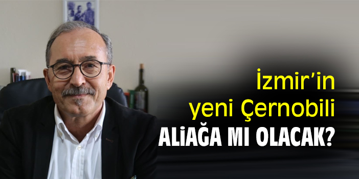 İzmir’in yeni Çernobili, Aliağa mı olacak?