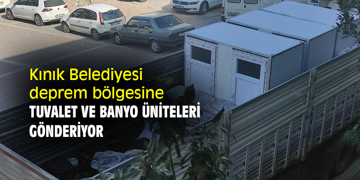 Kınık Belediyesi deprem bölgesine tuvalet ve banyo üniteleri gönderiyor