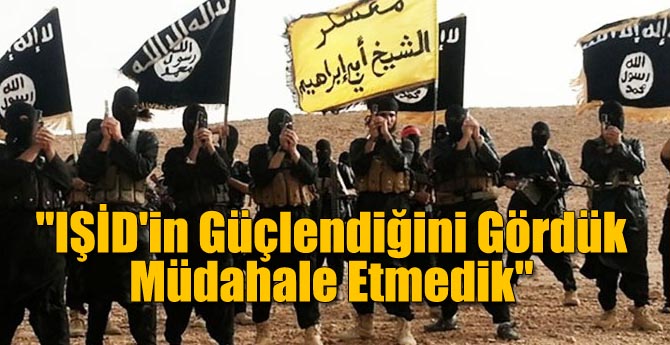 "IŞİD'in Güçlendiğini Gördük Müdahale Etmedik"