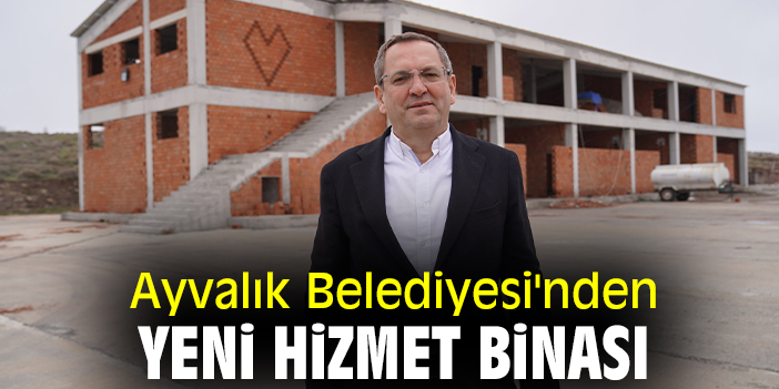 Ayvalık Belediyesi'nden yeni hizmet binası