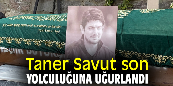 Taner Savut son yolculuğuna uğurlandı